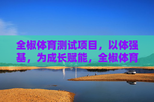 全椒体育测试项目,以体强基,为成长赋能,全椒体育测试项目,以体强基赋能成长 全椒体育测试项目,以体强基,为成长赋能,全椒体育测试项目,以体强基赋能成长