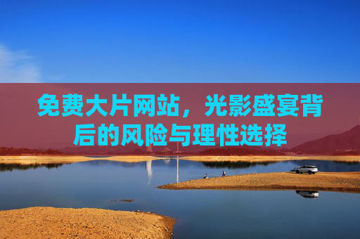 免费大片网站,光影盛宴背后的风险与理性选择 免费大片网站,光影盛宴背后的风险与理性选择
