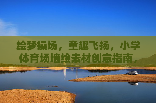 绘梦操场,童趣飞扬,小学体育场墙绘素材创意指南,绘梦童趣,小学操场墙绘创意指南 绘梦操场,童趣飞扬,小学体育场墙绘素材创意指南,绘梦童趣,小学操场墙绘创意指南