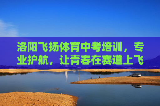 洛阳飞扬体育中考培训,专业护航,让青春在赛道上飞扬,洛阳飞扬体育中考培训,专业护航,青春赛道飞扬 洛阳飞扬体育中考培训,专业护航,让青春在赛道上飞扬,洛阳飞扬体育中考培训,专业护航,青春赛道飞扬