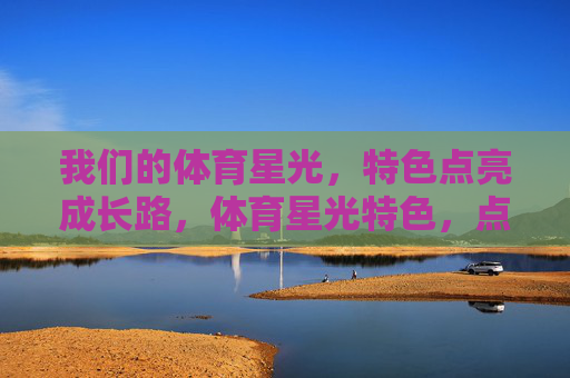 我们的体育星光,特色点亮成长路,体育星光特色,点亮成长之路 我们的体育星光,特色点亮成长路,体育星光特色,点亮成长之路