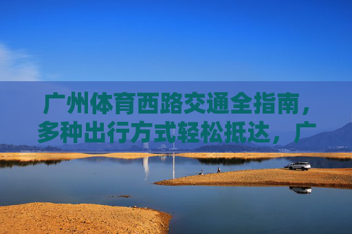 广州体育西路交通全指南,多种出行方式轻松抵达,广州体育西路交通全指南,多种出行方式轻松抵达 广州体育西路交通全指南,多种出行方式轻松抵达,广州体育西路交通全指南,多种出行方式轻松抵达