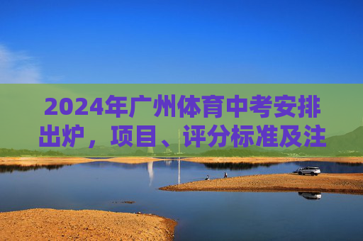 2024年广州体育中考安排出炉,项目、评分标准及注意事项全解析,2024年广州体育中考安排出炉,项目、评分标准及注意事项全解析 2024年广州体育中考安排出炉,项目、评分标准及注意事项全解析,2024年广州体育中考安排出炉,项目、评分标准及注意事项全解析