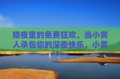 暗夜里的免费狂欢,当小黄人承包你的深夜快乐,小黄人承包你的深夜免费狂欢 暗夜里的免费狂欢,当小黄人承包你的深夜快乐,小黄人承包你的深夜免费狂欢
