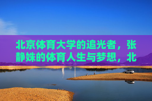 北京体育大学的追光者，张静姝的体育人生与梦想，北京体育大学追光者张静姝，体育人生与梦想