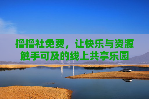 撸撸社免费,让快乐与资源触手可及的线上共享乐园 撸撸社免费,让快乐与资源触手可及的线上共享乐园