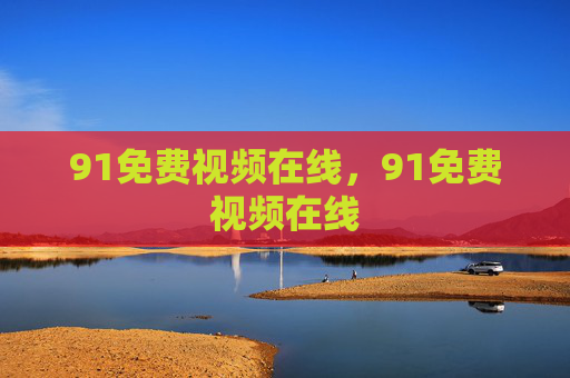 91免费视频在线,91免费视频在线 91免费视频在线,91免费视频在线