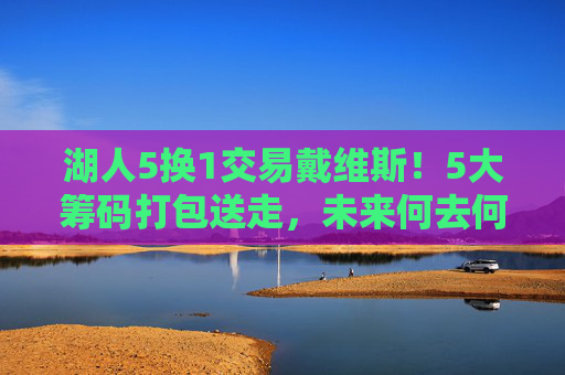 湖人5换1交易戴维斯!5大筹码打包送走,未来何去何从?湖人5换1交易戴维斯,5大筹码离队,未来何去何从? 湖人5换1交易戴维斯!5大筹码打包送走,未来何去何从?湖人5换1交易戴维斯,5大筹码离队,未来何去何从?