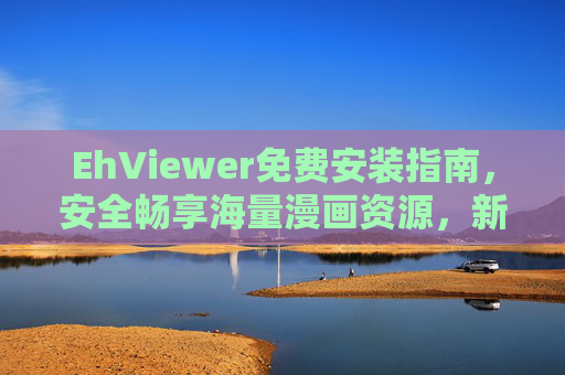 EhViewer免费安装指南,安全畅享海量漫画资源,新手也能3分钟搞定,EhViewer免费安装指南,新手3分钟安全畅享海量漫画资源 EhViewer免费安装指南,安全畅享海量漫画资源,新手也能3分钟搞定,EhViewer免费安装指南,新手3分钟安全畅享海量漫画资源