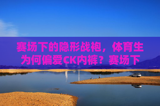 赛场下的隐形战袍，体育生为何偏爱CK内裤？赛场下的隐形战袍，体育生为何偏爱CK内裤？