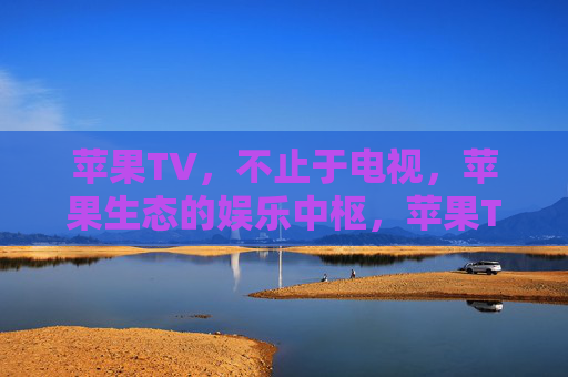 苹果TV,不止于电视,苹果生态的娱乐中枢,苹果TV,超越电视,苹果生态娱乐中枢 苹果TV,不止于电视,苹果生态的娱乐中枢,苹果TV,超越电视,苹果生态娱乐中枢