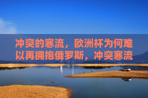 冲突的寒流,欧洲杯为何难以再拥抱俄罗斯,冲突寒流,欧洲杯难再拥抱俄罗斯 冲突的寒流,欧洲杯为何难以再拥抱俄罗斯,冲突寒流,欧洲杯难再拥抱俄罗斯