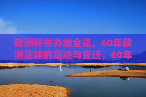 欧洲杯举办地全览,60年欧洲足球的足迹与变迁,60年欧洲杯举办地全览,足球足迹与变迁 欧洲杯举办地全览,60年欧洲足球的足迹与变迁,60年欧洲杯举办地全览,足球足迹与变迁