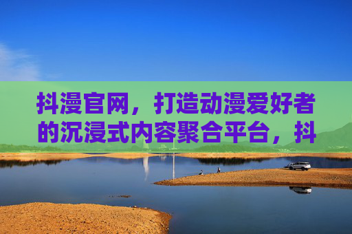 抖漫官网,打造动漫爱好者的沉浸式内容聚合平台,抖漫官网,动漫爱好者的沉浸式内容聚合平台 抖漫官网,打造动漫爱好者的沉浸式内容聚合平台,抖漫官网,动漫爱好者的沉浸式内容聚合平台
