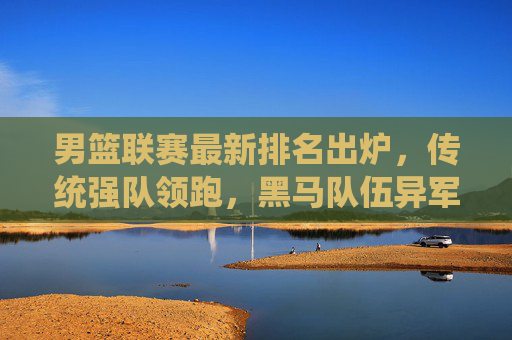 男篮联赛最新排名出炉,传统强队领跑,黑马队伍异军突起,男篮联赛最新排名,传统强队领跑,黑马异军突起 男篮联赛最新排名出炉,传统强队领跑,黑马队伍异军突起,男篮联赛最新排名,传统强队领跑,黑马异军突起