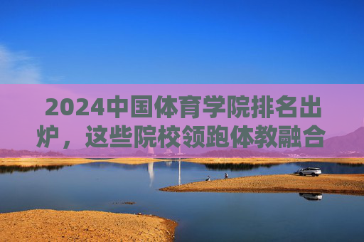 2024中国体育学院排名出炉,这些院校领跑体教融合新时代,2024中国体育学院排名出炉,领跑体教融合新时代 2024中国体育学院排名出炉,这些院校领跑体教融合新时代,2024中国体育学院排名出炉,领跑体教融合新时代