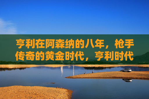 亨利在阿森纳的八年,枪手传奇的黄金时代,亨利时代,阿森纳枪手的黄金八年 亨利在阿森纳的八年,枪手传奇的黄金时代,亨利时代,阿森纳枪手的黄金八年