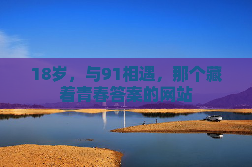 18岁,与91相遇,那个藏着青春答案的网站 18岁,与91相遇,那个藏着青春答案的网站