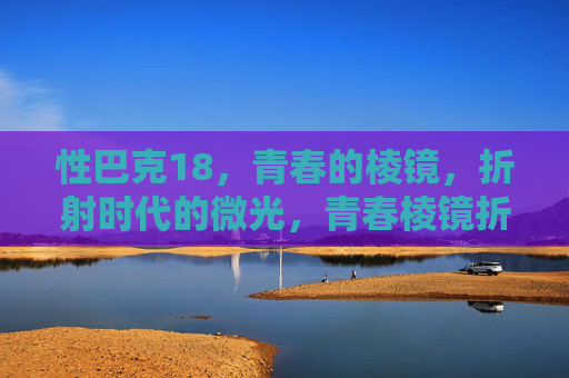 性巴克18,青春的棱镜,折射时代的微光,青春棱镜折射时代微光 性巴克18,青春的棱镜,折射时代的微光,青春棱镜折射时代微光