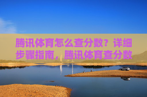 腾讯体育怎么查分数?详细步骤指南,腾讯体育查分数详细步骤指南 腾讯体育怎么查分数?详细步骤指南,腾讯体育查分数详细步骤指南