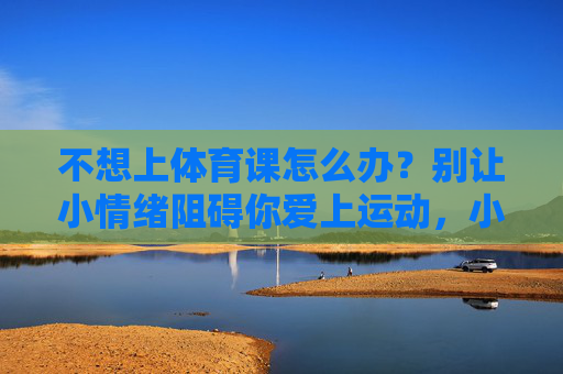 不想上体育课怎么办?别让小情绪阻碍你爱上运动,小情绪作祟?别让它阻碍你爱上体育课 不想上体育课怎么办?别让小情绪阻碍你爱上运动,小情绪作祟?别让它阻碍你爱上体育课