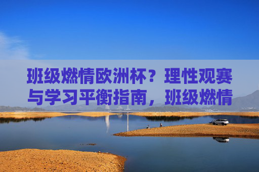班级燃情欧洲杯？理性观赛与学习平衡指南，班级燃情欧洲杯，理性观赛与学习平衡