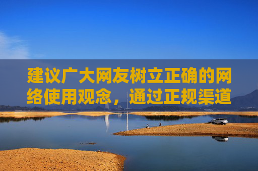 建议广大网友树立正确的网络使用观念,通过正规渠道获取文化内容,共同维护清朗的网络环境。如发现违规信息,可及时向相关部门举报,携手抵制不良诱惑,守护健康文明的网络生态,树立正确网络观 共护清朗网络空间 建议广大网友树立正确的网络使用观念,通过正规渠道获取文化内容,共同维护清朗的网络环境。如发现违规信息,可及时向相关部门举报,携手抵制不良诱惑,守护健康文明的网络生态,树立正确网络观 共护清朗网络空间