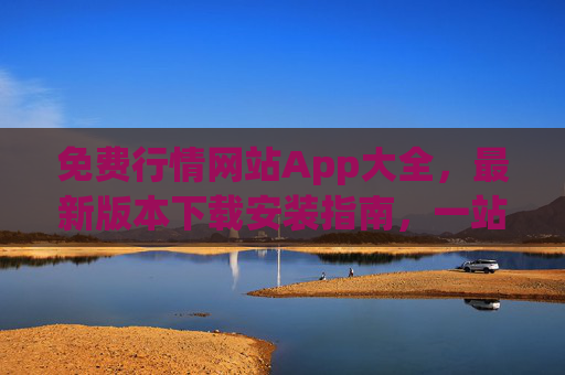 免费行情网站App大全,最新版本下载安装指南,一站式获取全球市场数据,免费行情App大全,最新下载安装指南与全球市场数据一站式获取 免费行情网站App大全,最新版本下载安装指南,一站式获取全球市场数据,免费行情App大全,最新下载安装指南与全球市场数据一站式获取