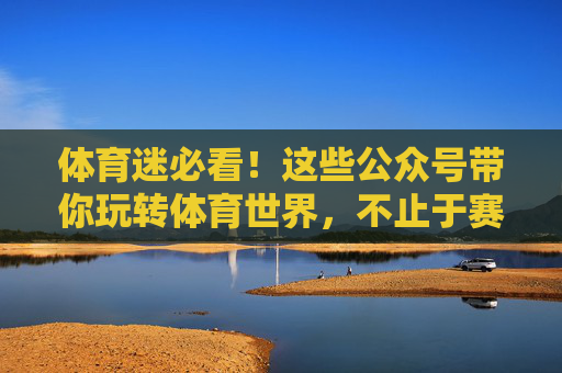 体育迷必看!这些公众号带你玩转体育世界,不止于赛事,体育迷必看,这些公众号带你玩转体育不止赛事 体育迷必看!这些公众号带你玩转体育世界,不止于赛事,体育迷必看,这些公众号带你玩转体育不止赛事