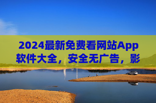 2024最新免费看网站App软件大全,安全无广告,影视资源一网打尽!2024最新免费安全无广告看网站App大全,影视资源一网打尽 2024最新免费看网站App软件大全,安全无广告,影视资源一网打尽!2024最新免费安全无广告看网站App大全,影视资源一网打尽