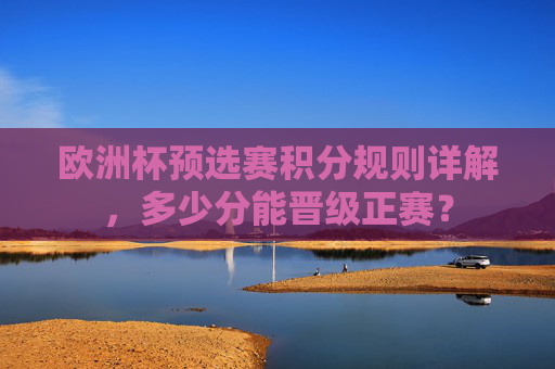 欧洲杯预选赛积分规则详解,多少分能晋级正赛? 欧洲杯预选赛积分规则详解,多少分能晋级正赛?