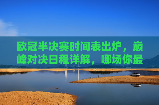 欧冠半决赛时间表出炉,巅峰对决日程详解,哪场你最期待? 欧冠半决赛时间表出炉,巅峰对决日程详解,哪场你最期待?