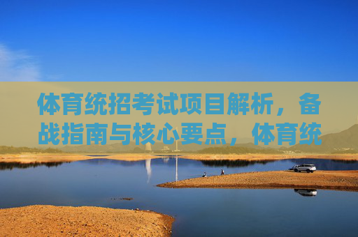 体育统招考试项目解析,备战指南与核心要点,体育统招考试项目解析、备战指南与核心要点 体育统招考试项目解析,备战指南与核心要点,体育统招考试项目解析、备战指南与核心要点