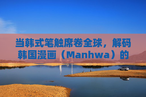 当韩式笔触席卷全球,解码韩国漫画(Manhwa)的崛起之路,韩式笔触席卷全球,解码Manhwa崛起之路 当韩式笔触席卷全球,解码韩国漫画(Manhwa)的崛起之路,韩式笔触席卷全球,解码Manhwa崛起之路