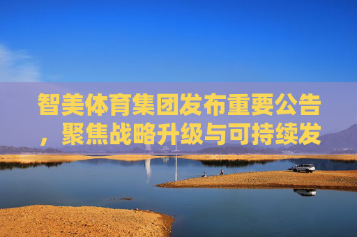 智美体育集团发布重要公告,聚焦战略升级与可持续发展,智美体育集团公告,聚焦战略升级与可持续发展 智美体育集团发布重要公告,聚焦战略升级与可持续发展,智美体育集团公告,聚焦战略升级与可持续发展