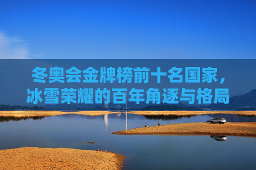 冬奥会金牌榜前十名国家，冰雪荣耀的百年角逐与格局变迁，百年冬奥冰雪荣耀，前十国家格局变迁
