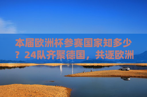 本届欧洲杯参赛国家知多少?24队齐聚德国,共逐欧洲之巅,24队齐聚德国,共逐欧洲杯之巅 本届欧洲杯参赛国家知多少?24队齐聚德国,共逐欧洲之巅,24队齐聚德国,共逐欧洲杯之巅