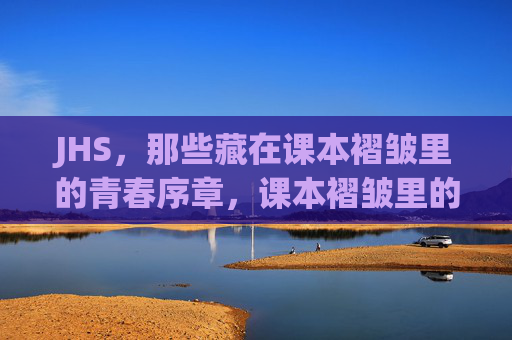 JHS，那些藏在课本褶皱里的青春序章，课本褶皱里的青春序章