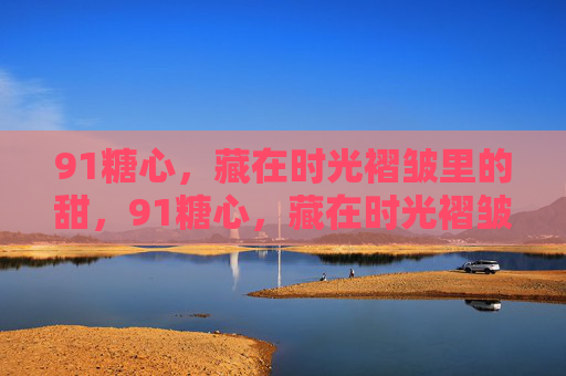 91糖心,藏在时光褶皱里的甜,91糖心,藏在时光褶皱里的甜 91糖心,藏在时光褶皱里的甜,91糖心,藏在时光褶皱里的甜