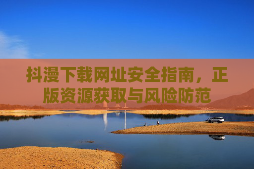 抖漫下载网址安全指南,正版资源获取与风险防范 抖漫下载网址安全指南,正版资源获取与风险防范
