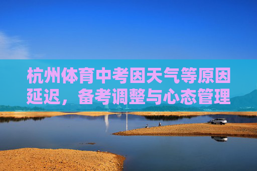 杭州体育中考因天气等原因延迟,备考调整与心态管理成关键,杭州体育中考延迟,备考调整与心态管理成关键 杭州体育中考因天气等原因延迟,备考调整与心态管理成关键,杭州体育中考延迟,备考调整与心态管理成关键