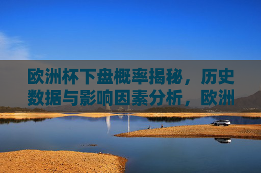 欧洲杯下盘概率揭秘,历史数据与影响因素分析,欧洲杯下盘概率揭秘,历史数据与影响因素分析 欧洲杯下盘概率揭秘,历史数据与影响因素分析,欧洲杯下盘概率揭秘,历史数据与影响因素分析