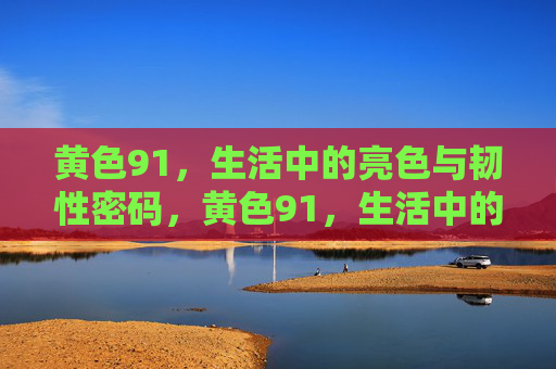 黄色91,生活中的亮色与韧性密码,黄色91,生活中的亮色与韧性密码 黄色91,生活中的亮色与韧性密码,黄色91,生活中的亮色与韧性密码