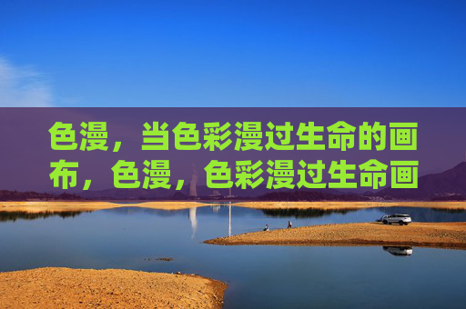 色漫,当色彩漫过生命的画布,色漫,色彩漫过生命画布 色漫,当色彩漫过生命的画布,色漫,色彩漫过生命画布