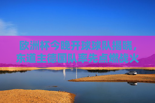 欧洲杯今晚开球球队揭晓,东道主德国队率先点燃战火!欧洲杯今晚开球 东道主德国队率先点燃战火 欧洲杯今晚开球球队揭晓,东道主德国队率先点燃战火!欧洲杯今晚开球 东道主德国队率先点燃战火