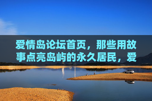 爱情岛论坛首页，那些用故事点亮岛屿的永久居民，爱情岛论坛，故事点亮岛屿的永久居民