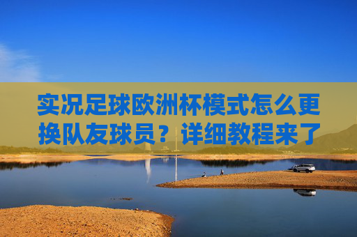 实况足球欧洲杯模式怎么更换队友球员?详细教程来了 实况足球欧洲杯模式怎么更换队友球员?详细教程来了