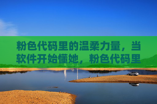 粉色代码里的温柔力量，当软件开始懂她，粉色代码里的温柔力量，当软件开始懂她