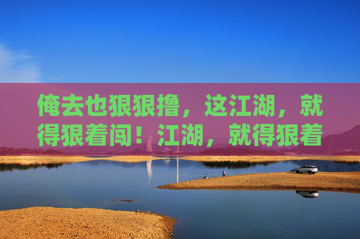 俺去也狠狠撸，这江湖，就得狠着闯！江湖，就得狠着闯