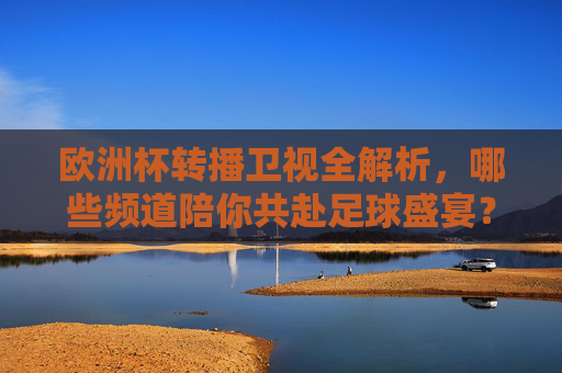 欧洲杯转播卫视全解析,哪些频道陪你共赴足球盛宴?欧洲杯卫视转播全解析,共赴足球盛宴的频道指南 欧洲杯转播卫视全解析,哪些频道陪你共赴足球盛宴?欧洲杯卫视转播全解析,共赴足球盛宴的频道指南